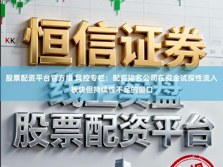 股票配资平台官方版 风控专栏：配资排名公司在资金试探性流入板块但持续性不足的窗口