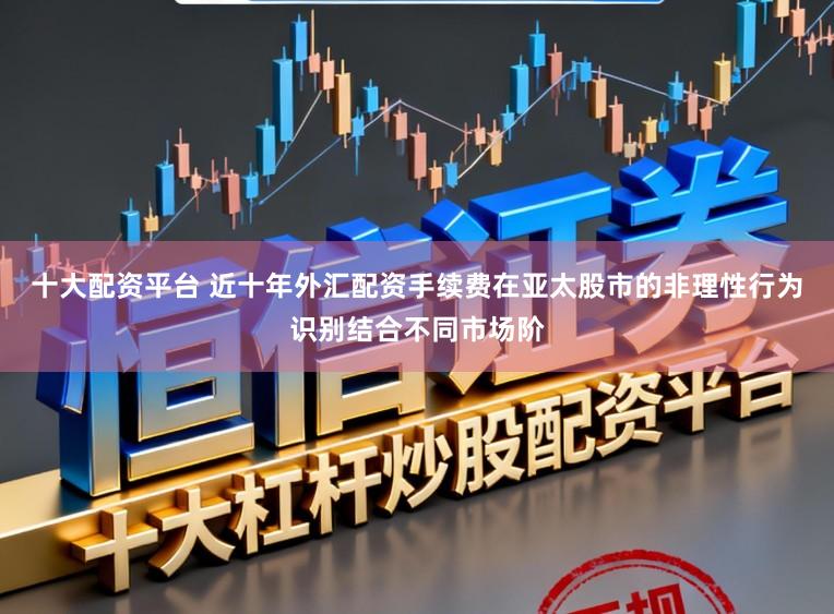 十大配资平台 近十年外汇配资手续费在亚太股市的非理性行为识别结合不同市场阶