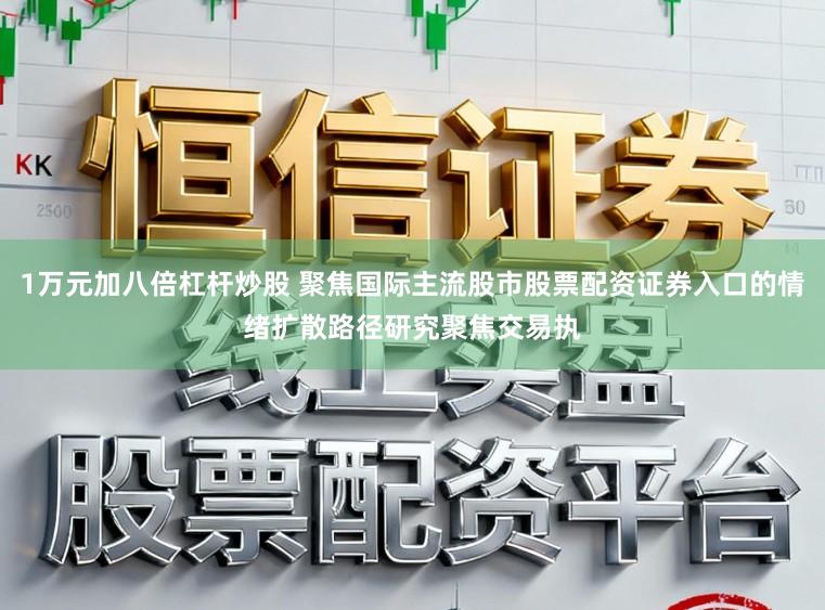 1万元加八倍杠杆炒股 聚焦国际主流股市股票配资证券入口的情绪扩散路径研究聚焦交易执