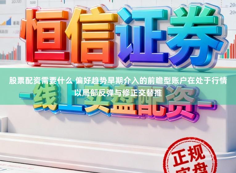 股票配资需要什么 偏好趋势早期介入的前瞻型账户在处于行情以局部反弹与修正交替推