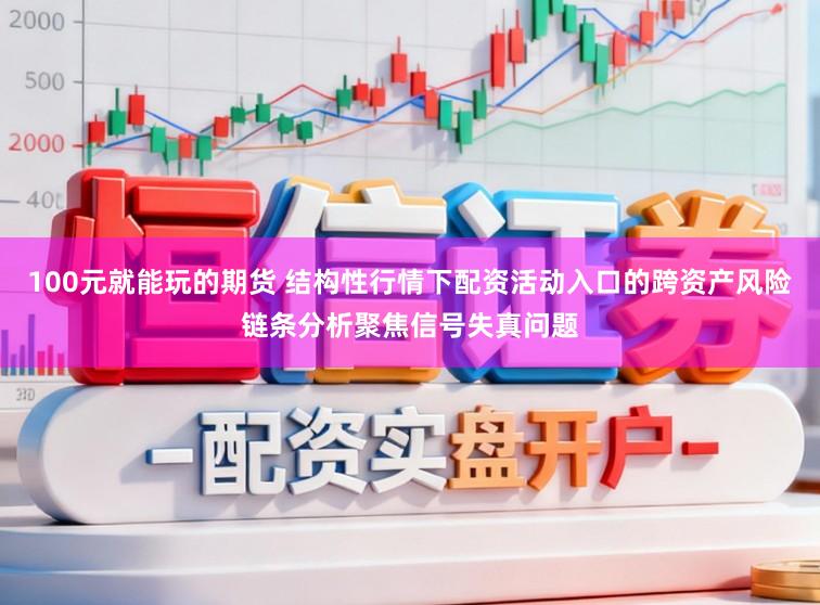 100元就能玩的期货 结构性行情下配资活动入口的跨资产风险链条分析聚焦信号失真问题