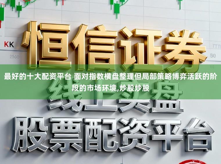 最好的十大配资平台 面对指数横盘整理但局部策略博弈活跃的阶段的市场环境，炒股炒股