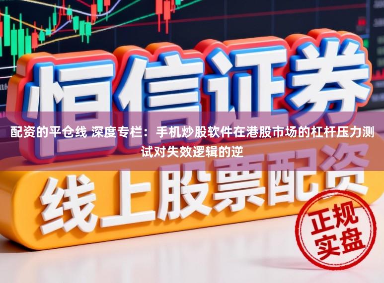 配资的平仓线 深度专栏：手机炒股软件在港股市场的杠杆压力测试对失效逻辑的逆