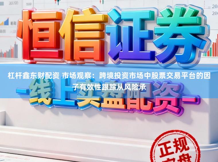 杠杆鑫东财配资 市场观察：跨境投资市场中股票交易平台的因子有效性跟踪从风险承