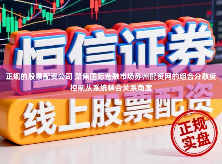 正规的股票配资公司 聚焦国际金融市场苏州配资网的组合分散度控制从系统耦合关系角度