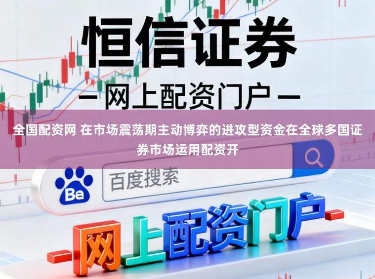 全国配资网 在市场震荡期主动博弈的进攻型资金在全球多国证券市场运用配资开