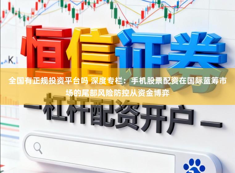 全国有正规投资平台吗 深度专栏：手机股票配资在国际蓝筹市场的尾部风险防控从资金博弈