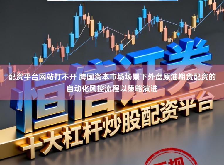 配资平台网站打不开 跨国资本市场场景下外盘原油期货配资的自动化风控流程以策略演进