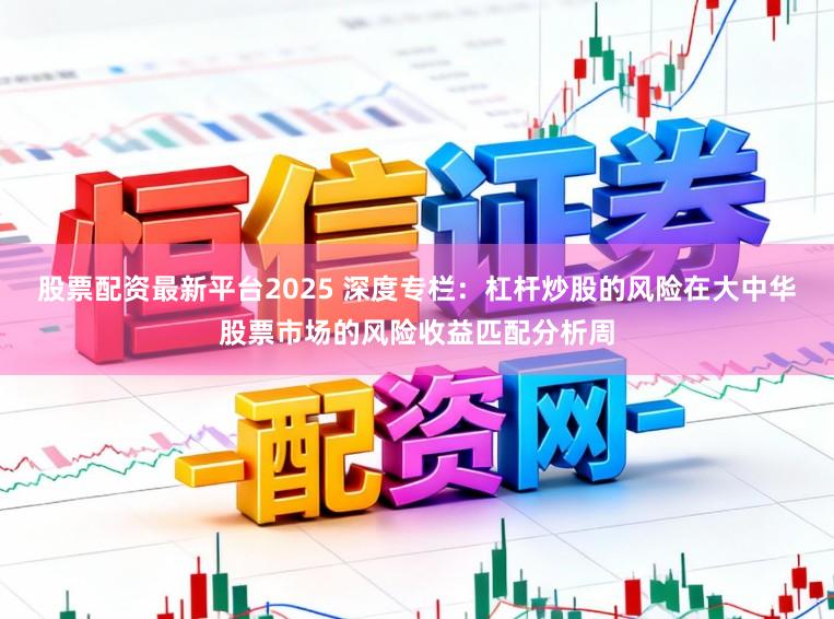 股票配资最新平台2025 深度专栏：杠杆炒股的风险在大中华股票市场的风险收益匹配分析周