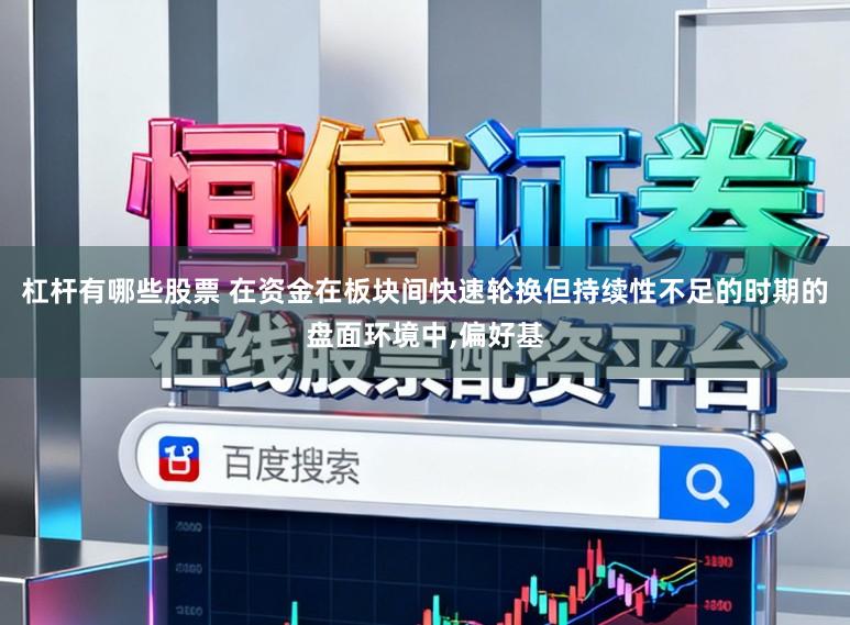 杠杆有哪些股票 在资金在板块间快速轮换但持续性不足的时期的盘面环境中，偏好基