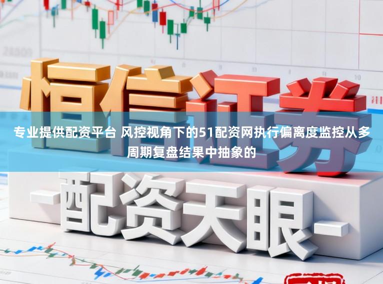 专业提供配资平台 风控视角下的51配资网执行偏离度监控从多周期复盘结果中抽象的