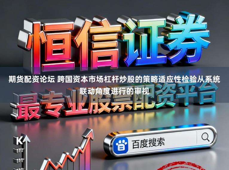 期货配资论坛 跨国资本市场杠杆炒股的策略适应性检验从系统联动角度进行的审视