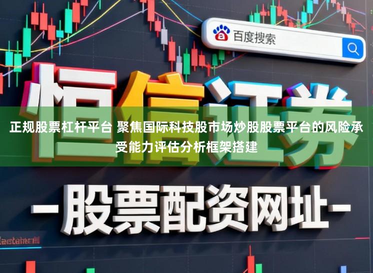 正规股票杠杆平台 聚焦国际科技股市场炒股股票平台的风险承受能力评估分析框架搭建