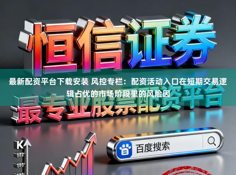 最新配资平台下载安装 风控专栏：配资活动入口在短期交易逻辑占优的市场阶段里的风险因