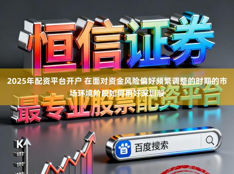 2025年配资平台开户 在面对资金风险偏好频繁调整的时期的市场环境阶段如何用好深圳股