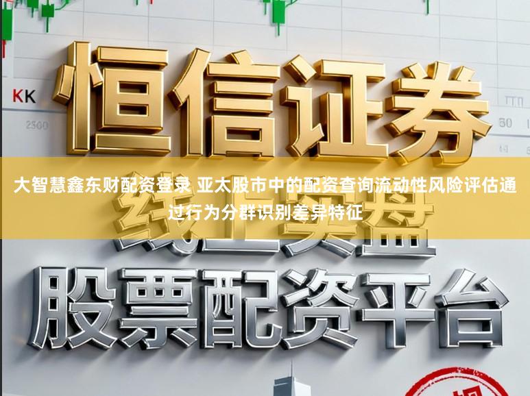 大智慧鑫东财配资登录 亚太股市中的配资查询流动性风险评估通过行为分群识别差异特征