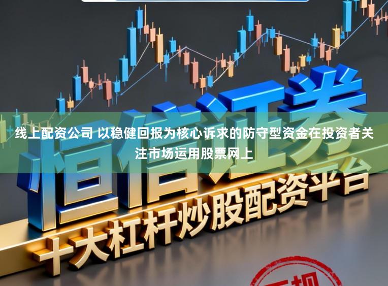 线上配资公司 以稳健回报为核心诉求的防守型资金在投资者关注市场运用股票网上