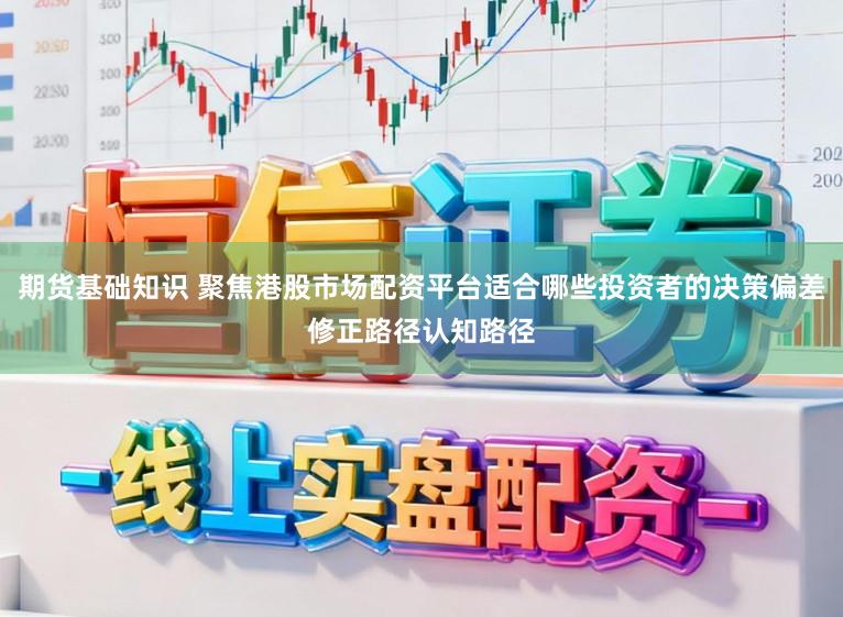 期货基础知识 聚焦港股市场配资平台适合哪些投资者的决策偏差修正路径认知路径