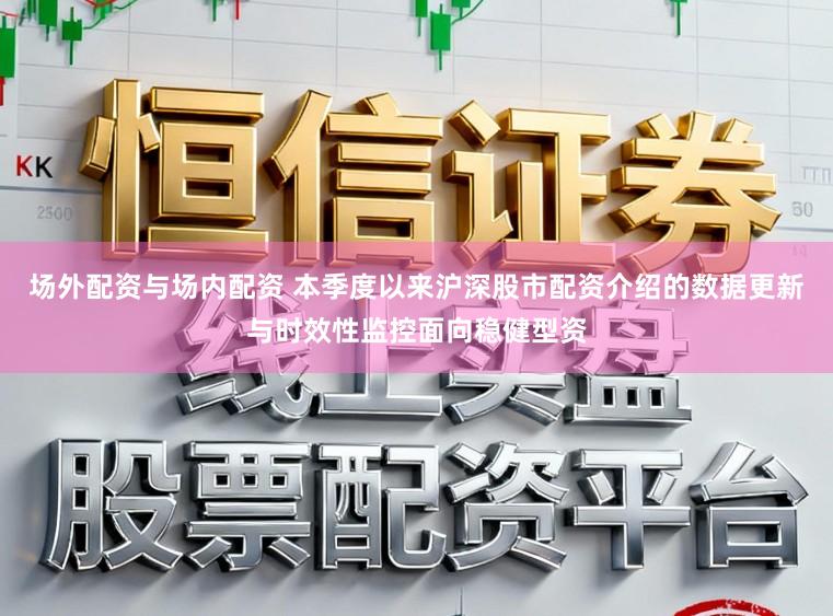 场外配资与场内配资 本季度以来沪深股市配资介绍的数据更新与时效性监控面向稳健型资