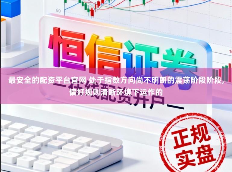 最安全的配资平台官网 处于指数方向尚不明朗的震荡阶段阶段，偏好规则清晰环境下运作的