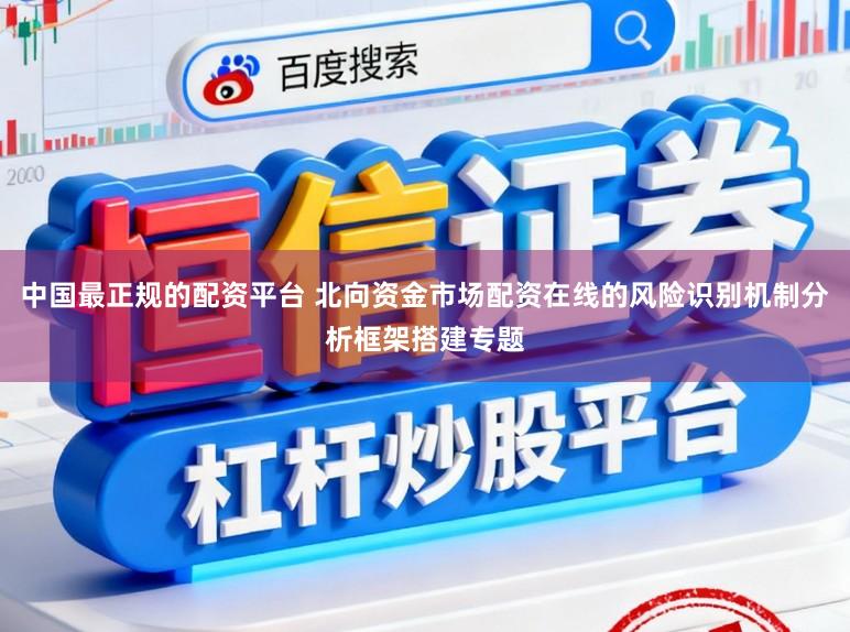 中国最正规的配资平台 北向资金市场配资在线的风险识别机制分析框架搭建专题