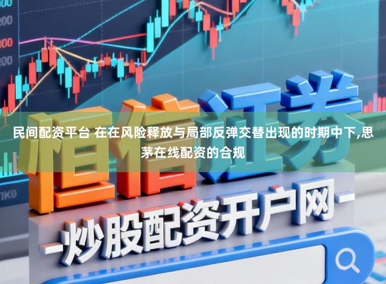 民间配资平台 在在风险释放与局部反弹交替出现的时期中下,思茅在线配资的合规