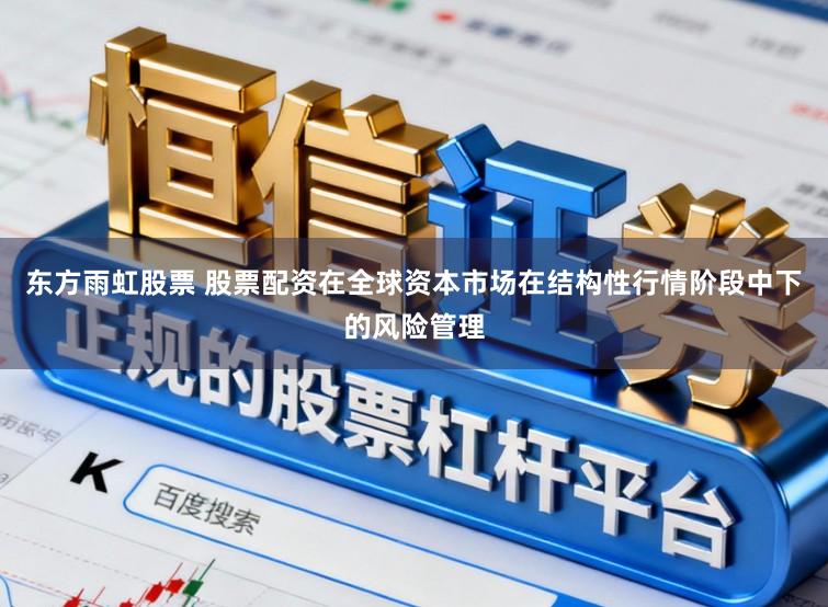 东方雨虹股票 股票配资在全球资本市场在结构性行情阶段中下的风险管理