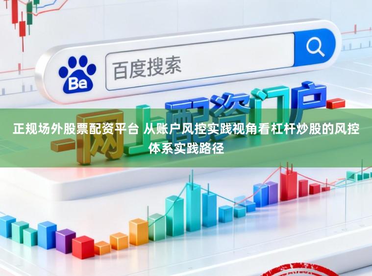 正规场外股票配资平台 从账户风控实践视角看杠杆炒股的风控体系实践路径