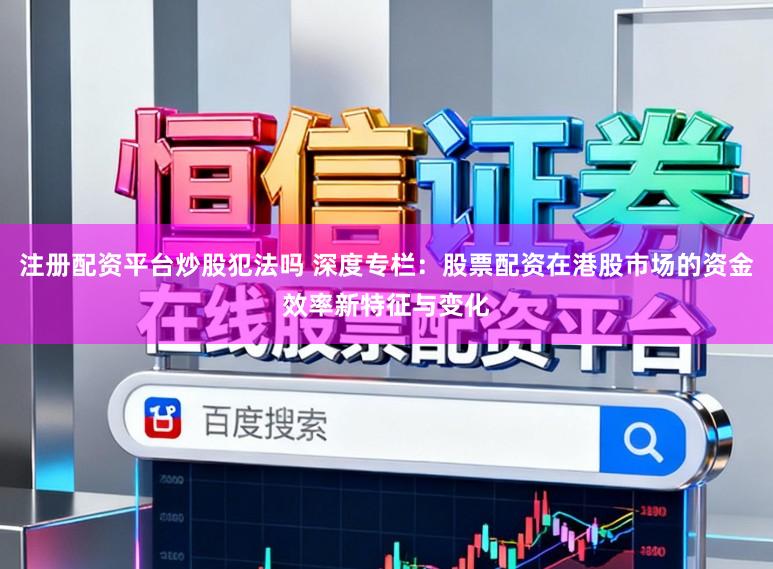 注册配资平台炒股犯法吗 深度专栏:股票配资在港股市场的资金效率新特征与变化