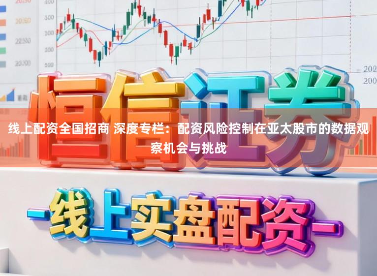 线上配资全国招商 深度专栏：配资风险控制在亚太股市的数据观察机会与挑战
