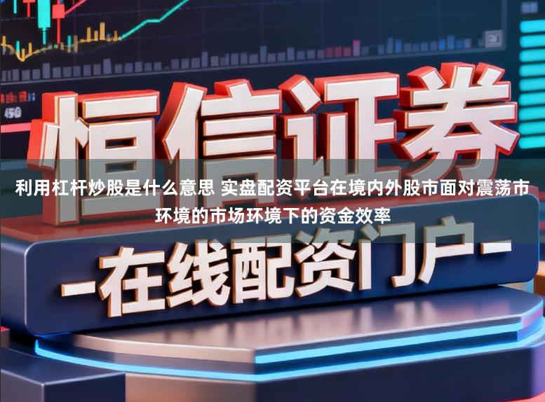 利用杠杆炒股是什么意思 实盘配资平台在境内外股市面对震荡市环境的市场环境下的资金效率