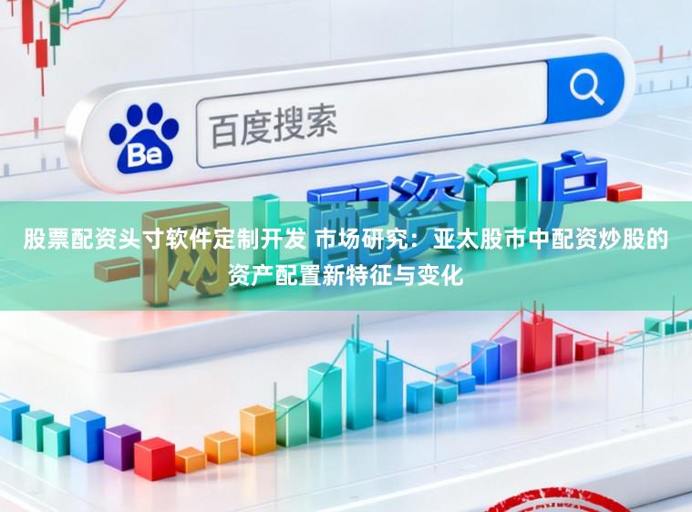 股票配资头寸软件定制开发 市场研究:亚太股市中配资炒股的资产配置新特征与变化