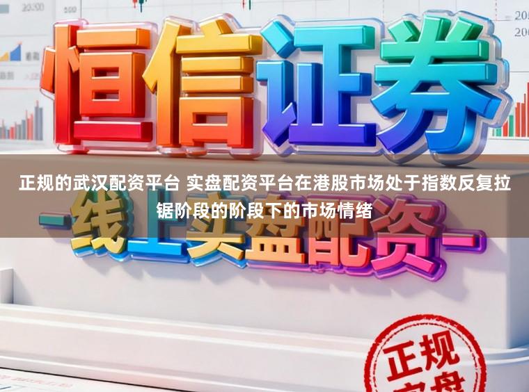 正规的武汉配资平台 实盘配资平台在港股市场处于指数反复拉锯阶段的阶段下的市场情绪