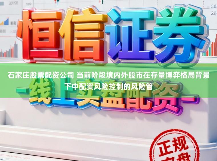 石家庄股票配资公司 当前阶段境内外股市在存量博弈格局背景下中配资风险控制的风险管