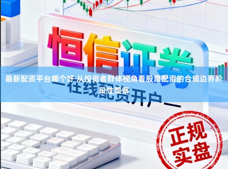 最新配资平台哪个好 从投资者群体视角看股票配资的合规边界阶段性观察