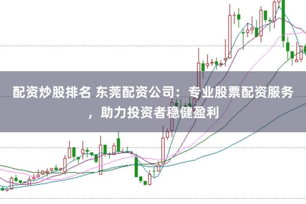 配资炒股排名 东莞配资公司：专业股票配资服务，助力投资者稳健盈利