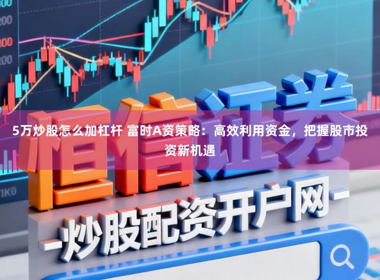 5万炒股怎么加杠杆 富时A资策略：高效利用资金，把握股市投资新机遇