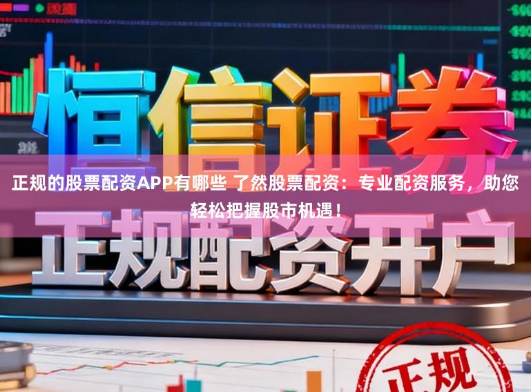 正规的股票配资APP有哪些 了然股票配资：专业配资服务，助您轻松把握股市机遇！