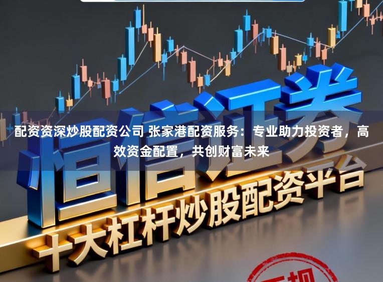 配资资深炒股配资公司 张家港配资服务：专业助力投资者，高效资金配置，共创财富未来
