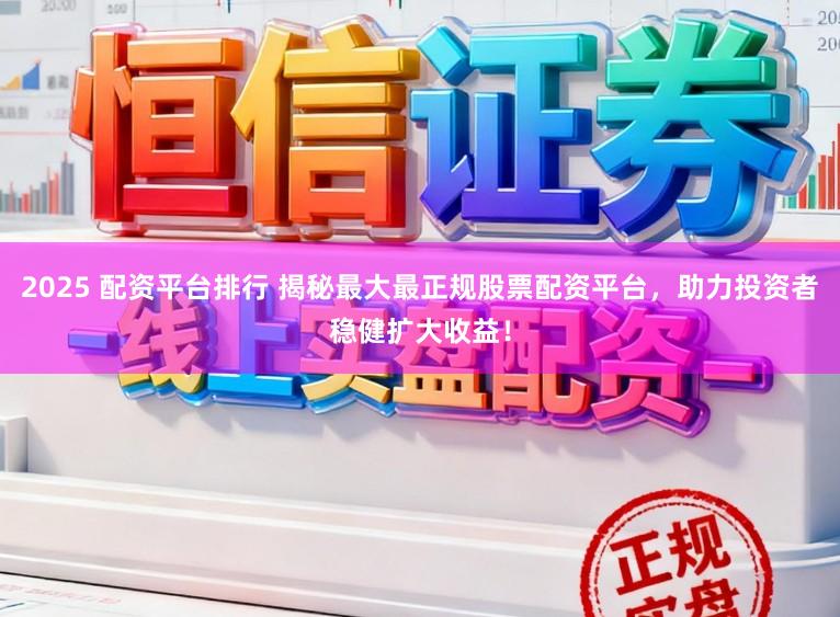2025 配资平台排行 揭秘最大最正规股票配资平台，助力投资者稳健扩大收益！