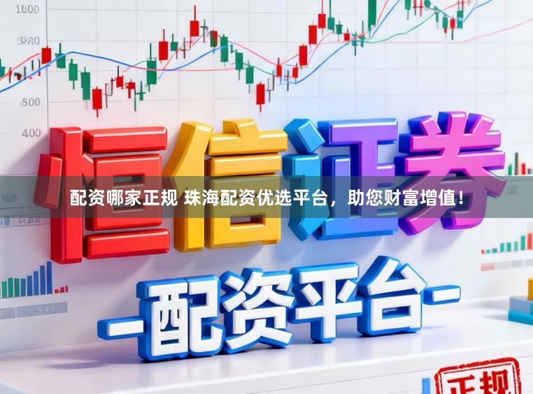 配资哪家正规 珠海配资优选平台，助您财富增值！