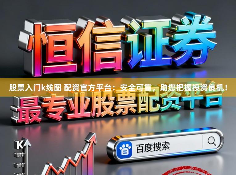 股票入门k线图 配资官方平台：安全可靠，助您把握投资良机！