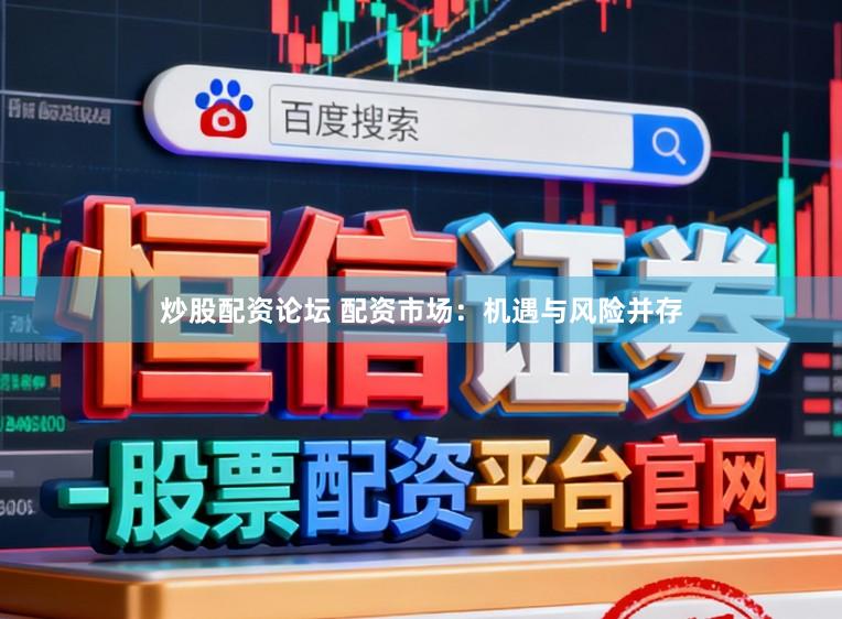 炒股配资论坛 配资市场：机遇与风险并存