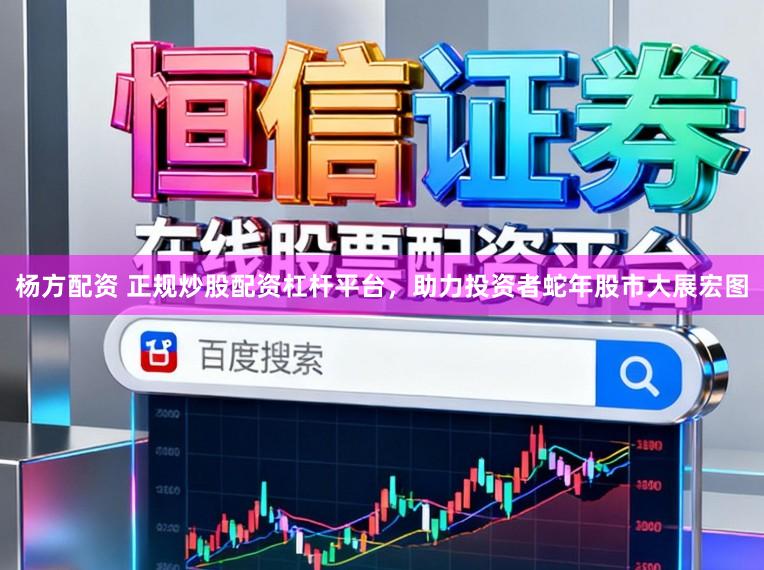 杨方配资 正规炒股配资杠杆平台，助力投资者蛇年股市大展宏图