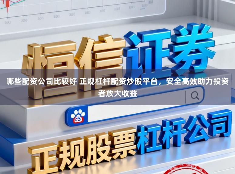 哪些配资公司比较好 正规杠杆配资炒股平台，安全高效助力投资者放大收益