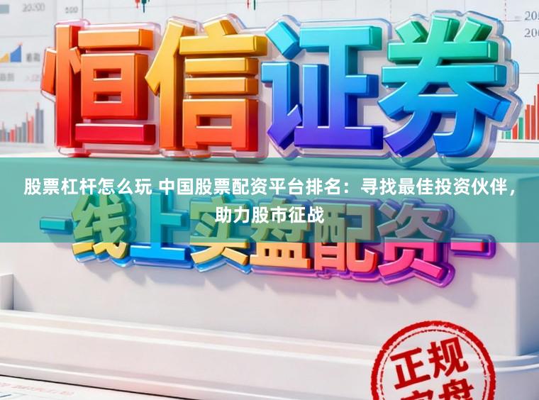 股票杠杆怎么玩 中国股票配资平台排名：寻找最佳投资伙伴，助力股市征战