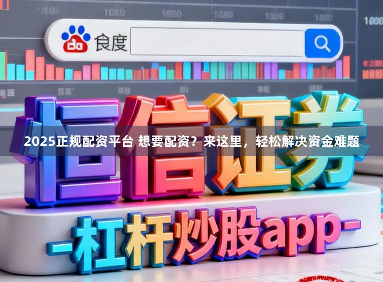 2025正规配资平台 想要配资？来这里，轻松解决资金难题