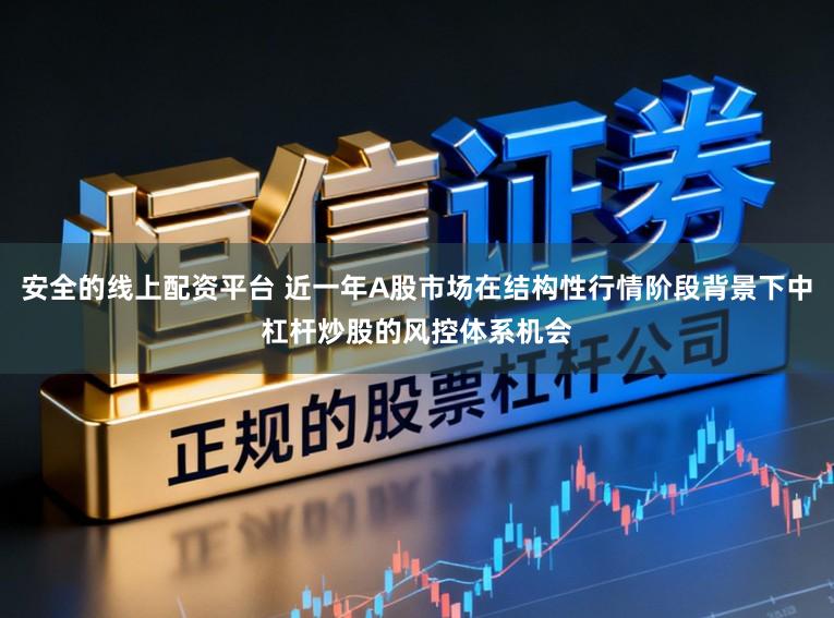 安全的线上配资平台 近一年A股市场在结构性行情阶段背景下中杠杆炒股的风控体系机会