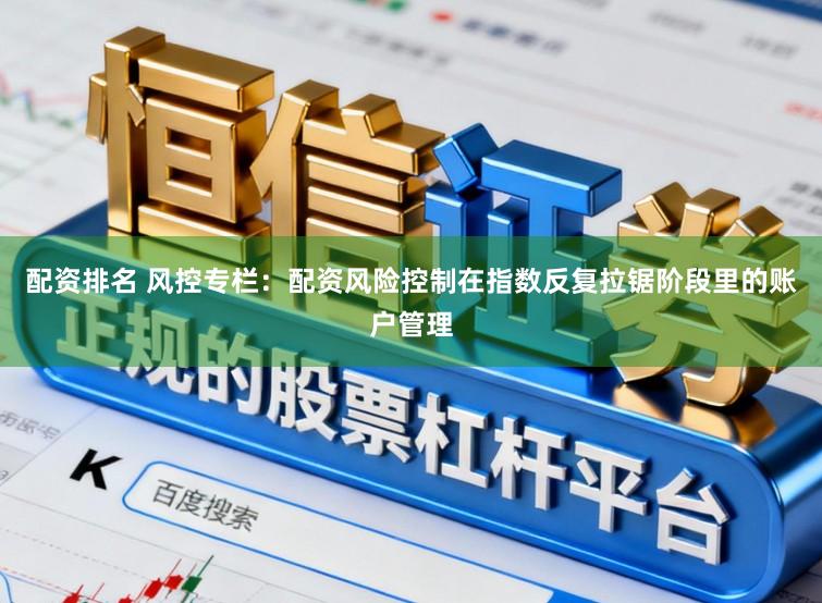 配资排名 风控专栏：配资风险控制在指数反复拉锯阶段里的账户管理