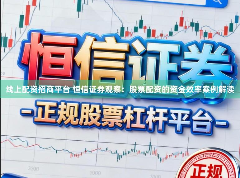 线上配资招商平台 恒信证券观察：股票配资的资金效率案例解读